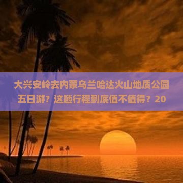 大兴安岭去内蒙乌兰哈达火山地质公园五日游