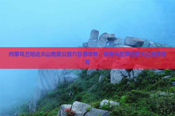 济南去内蒙乌兰哈达火山地质公园六日游