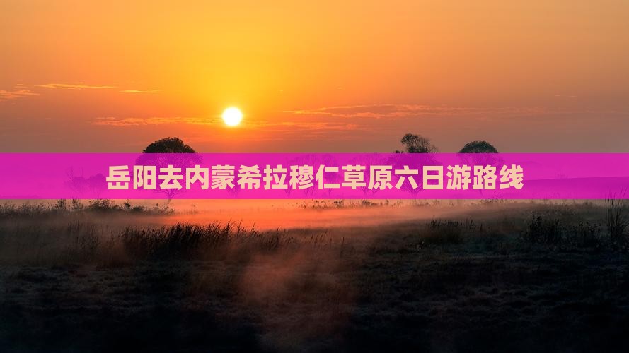 岳阳去内蒙希拉穆仁草原六日游