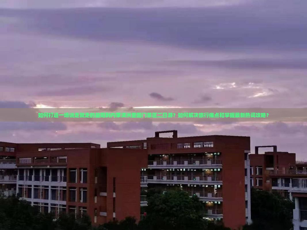 如何打造一场说走就走的益阳到内蒙满洲里国门景区二日游？如何解决旅行痛点和掌握最新热词攻略？