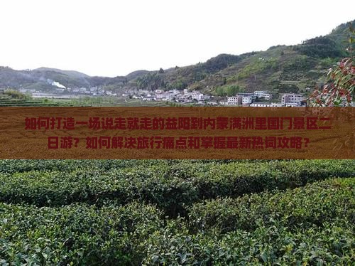 如何打造一场说走就走的益阳到内蒙满洲里国门景区二日游？如何解决旅行痛点和掌握最新热词攻略？