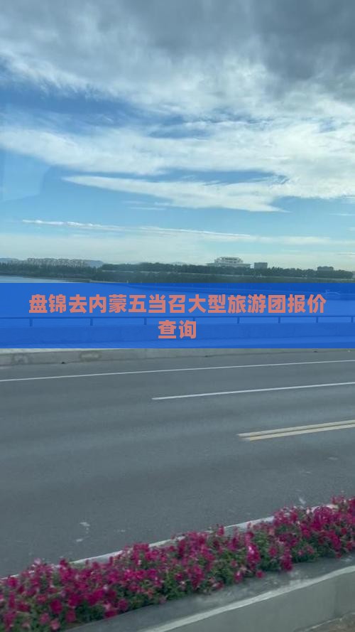 盘锦去内蒙五当召大型旅游团报价查询