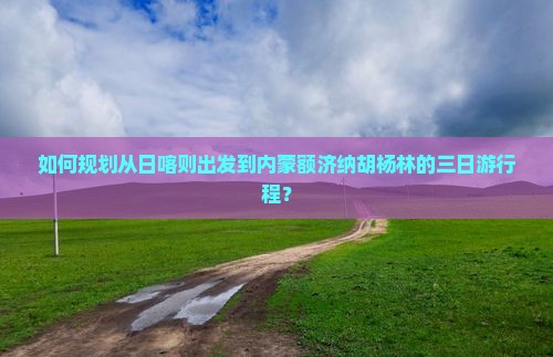如何规划从日喀则出发到内蒙额济纳胡杨林的三日游行程？