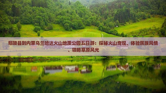 鄢陵县到内蒙乌兰哈达火山地质公园五日游：探秘火山奇观、体验民族风情、领略草原风光