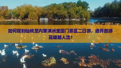 如何规划仙桃至内蒙满洲里国门景区二日游，避开旅游高峰期人流？
