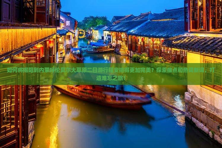 如何将揭阳到内蒙呼伦贝尔大草原二日游行程安排得更加完美？探索痛点和热词新词，打造难忘之旅！