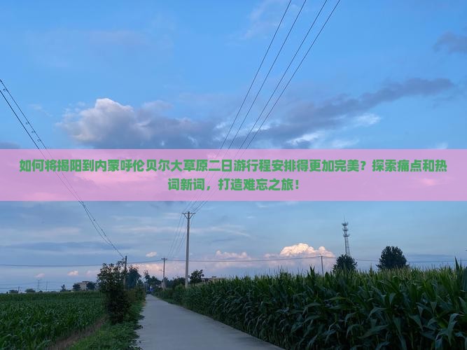 如何将揭阳到内蒙呼伦贝尔大草原二日游行程安排得更加完美？探索痛点和热词新词，打造难忘之旅！