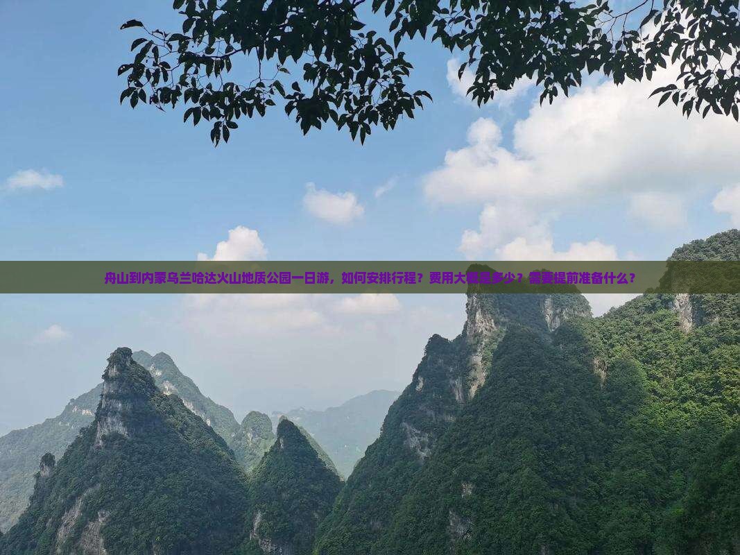 舟山到内蒙乌兰哈达火山地质公园一日游，如何安排行程？费用大概是多少？需要提前准备什么？