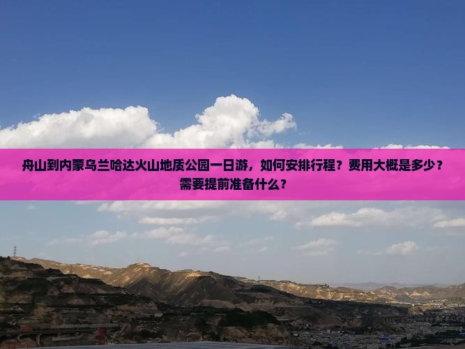 舟山到内蒙乌兰哈达火山地质公园一日游，如何安排行程？费用大概是多少？需要提前准备什么？