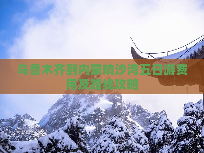 乌鲁木齐到内蒙响沙湾五日游费用及路线攻略