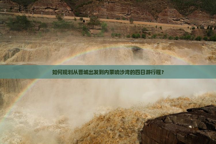 如何规划从晋城出发到内蒙响沙湾的四日游行程？
