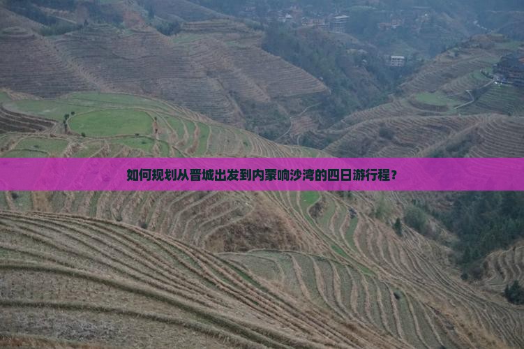 如何规划从晋城出发到内蒙响沙湾的四日游行程？