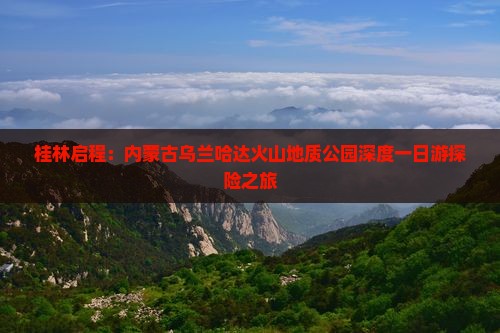 桂林启程：内蒙古乌兰哈达火山地质公园深度一日游探险之旅
