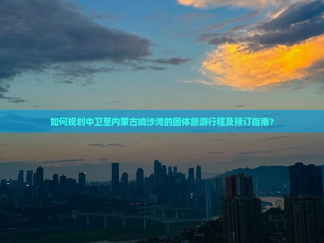 如何规划中卫至内蒙古响沙湾的团体旅游行程及预订指南？
