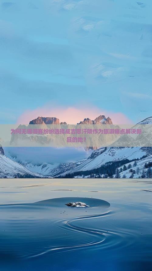 为何无锡游客纷纷选择成吉思汗陵作为旅游痛点解决新目的地？