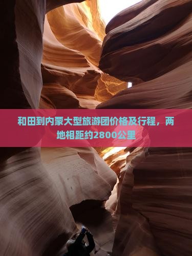 和田到内蒙大型旅游团价格及行程，两地相距约2800公里