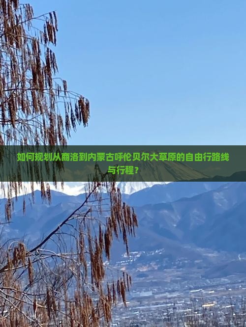 如何规划从商洛到内蒙古呼伦贝尔大草原的自由行路线与行程？