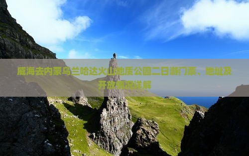 威海去内蒙乌兰哈达火山地质公园二日游门票、地址及开放情况详解