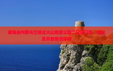 威海去内蒙乌兰哈达火山地质公园二日游门票、地址及开放情况详解