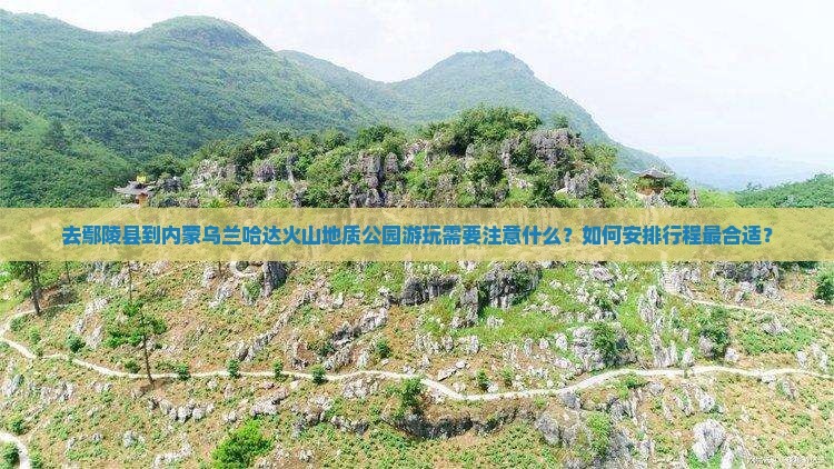 去鄢陵县到内蒙乌兰哈达火山地质公园游玩需要注意什么？如何安排行程最合适？