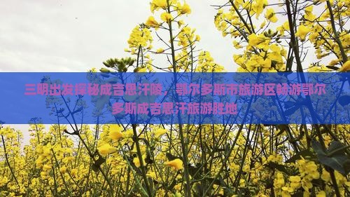 三明出发探秘成吉思汗陵，鄂尔多斯市旅游区畅游鄂尔多斯成吉思汗旅游胜地