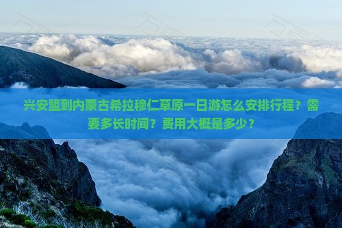 兴安盟到内蒙古希拉穆仁草原一日游怎么安排行程？需要多长时间？费用大概是多少？