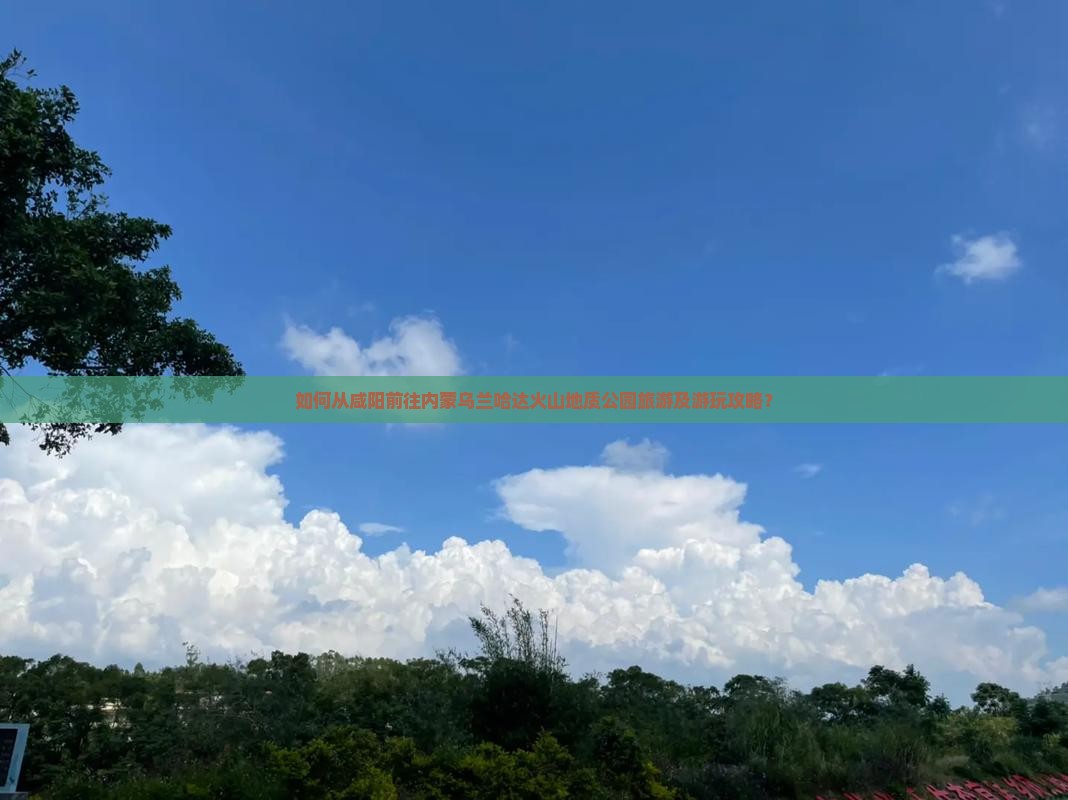 如何从咸阳前往内蒙乌兰哈达火山地质公园旅游及游玩攻略？