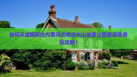 如何从咸阳前往内蒙乌兰哈达火山地质公园旅游及游玩攻略？