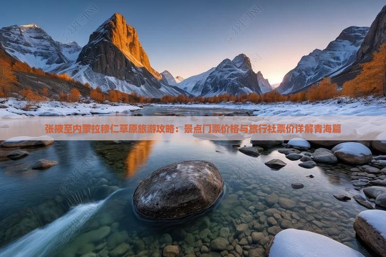 张掖至内蒙拉穆仁草原旅游攻略：景点门票价格与旅行社票价详解青海篇