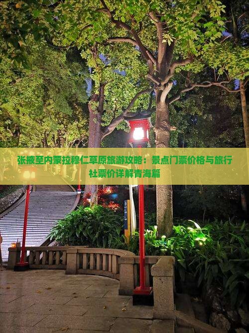 张掖至内蒙拉穆仁草原旅游攻略：景点门票价格与旅行社票价详解青海篇