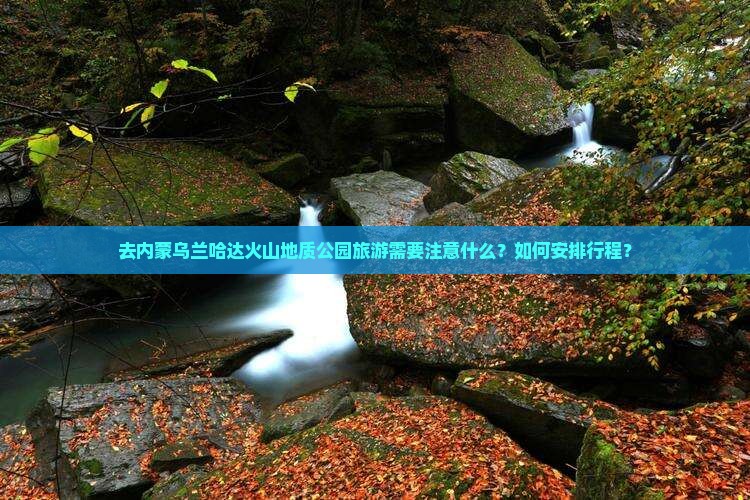 去内蒙乌兰哈达火山地质公园旅游需要注意什么？如何安排行程？