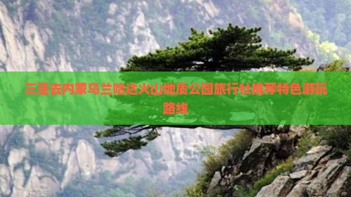 三亚去内蒙乌兰哈达火山地质公园旅行社推荐特色游玩路线