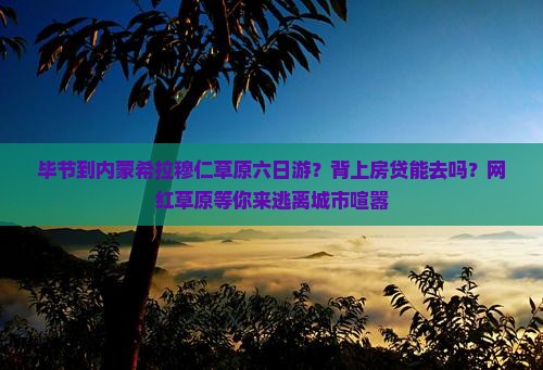 毕节到内蒙希拉穆仁草原六日游？背上房贷能去吗？网红草原等你来逃离城市喧嚣