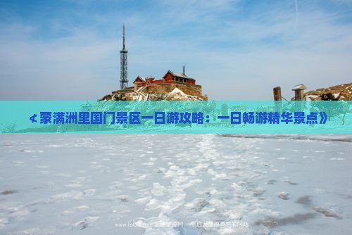 ≮蒙满洲里国门景区一日游攻略：一日畅游精华景点》