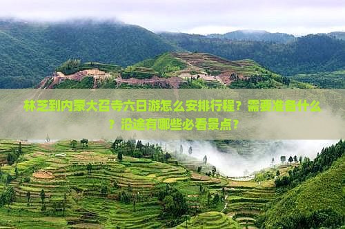 林芝到内蒙大召寺六日游怎么安排行程？需要准备什么？沿途有哪些必看景点？