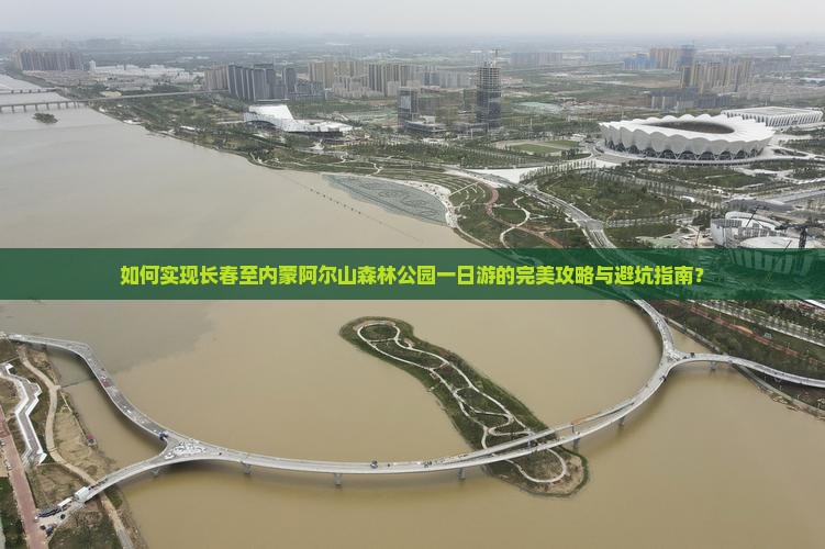 如何实现长春至内蒙阿尔山森林公园一日游的完美攻略与避坑指南？