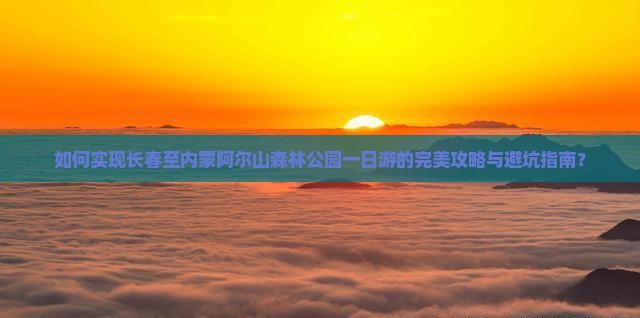 如何实现长春至内蒙阿尔山森林公园一日游的完美攻略与避坑指南？