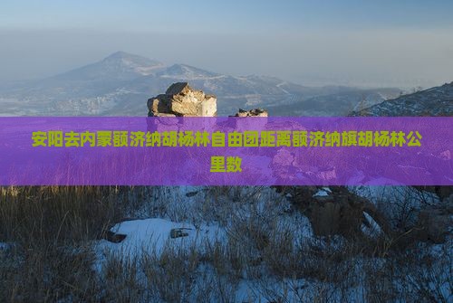 安阳去内蒙额济纳胡杨林自由团距离额济纳旗胡杨林公里数
