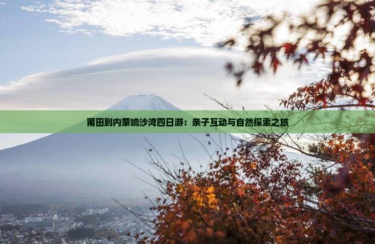 莆田到内蒙响沙湾四日游：亲子互动与自然探索之旅