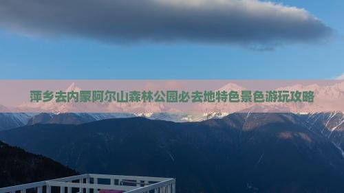 萍乡去内蒙阿尔山森林公园必去地特色景色游玩攻略