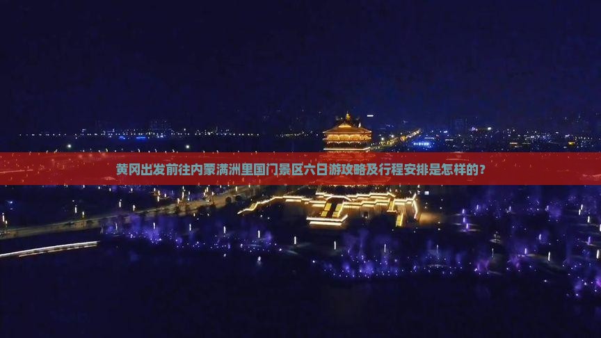 黄冈出发前往内蒙满洲里国门景区六日游攻略及行程安排是怎样的？