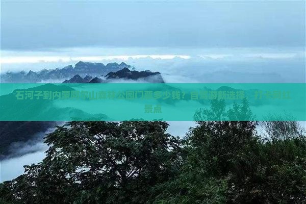 石河子到内蒙阿尔山森林公园门票多少钱？自驾游新选择，打卡网红景点