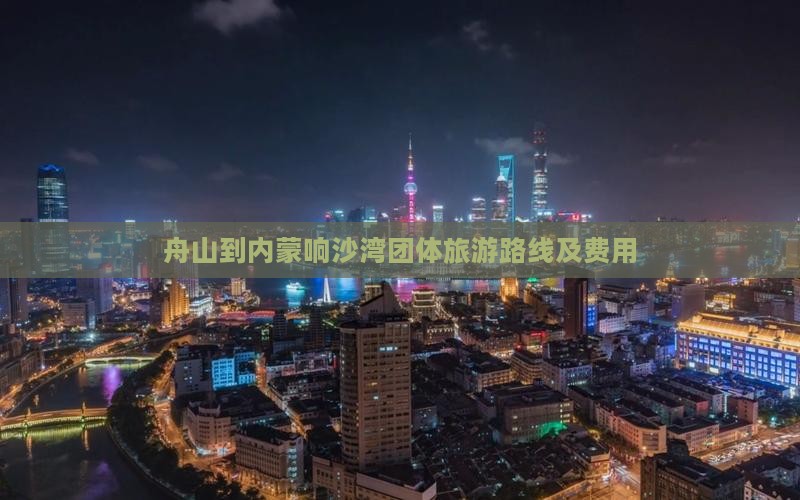 舟山到内蒙响沙湾团体旅游路线及费用