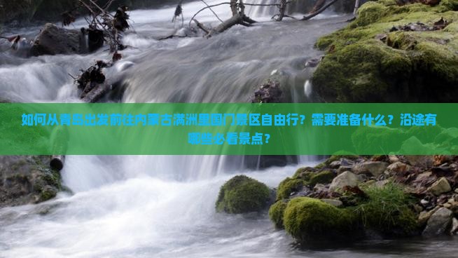 如何从青岛出发前往内蒙古满洲里国门景区自由行？需要准备什么？沿途有哪些必看景点？