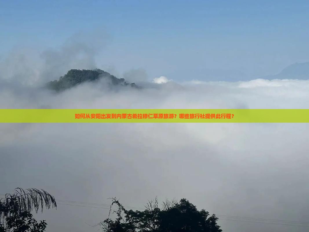 如何从安阳出发到内蒙古希拉穆仁草原旅游？哪些旅行社提供此行程？