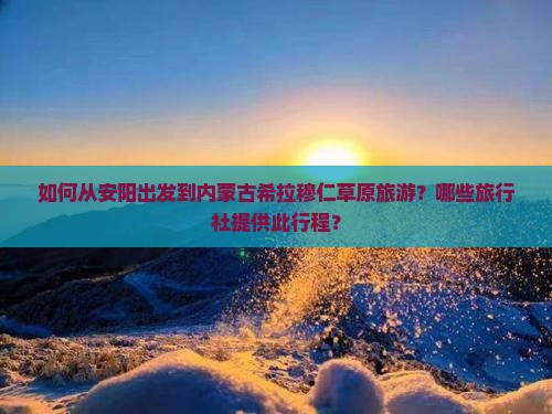 如何从安阳出发到内蒙古希拉穆仁草原旅游？哪些旅行社提供此行程？
