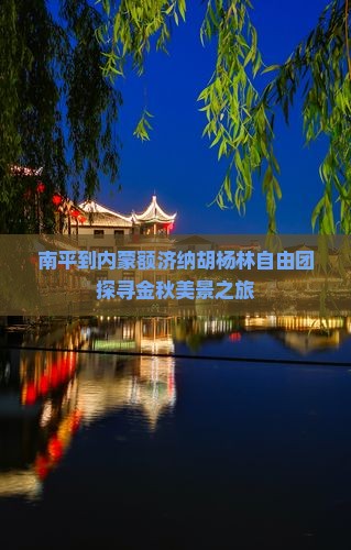 南平到内蒙额济纳胡杨林自由团探寻金秋美景之旅