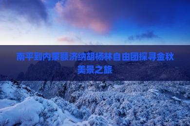南平到内蒙额济纳胡杨林自由团探寻金秋美景之旅