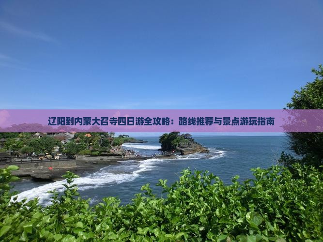 辽阳到内蒙大召寺四日游全攻略：路线推荐与景点游玩指南