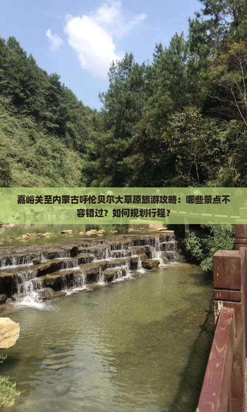 嘉峪关至内蒙古呼伦贝尔大草原旅游攻略：哪些景点不容错过？如何规划行程？